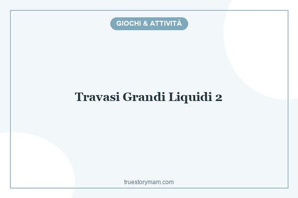 TRAVASI LIQUIDI PER I GRANDI