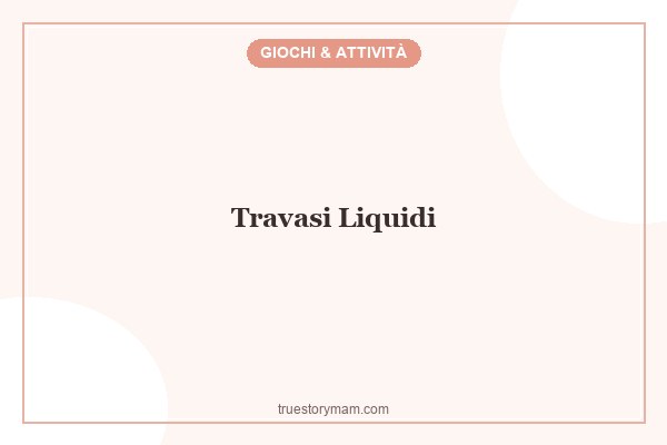 TRAVASI LIQUIDI PER I PICCOLI